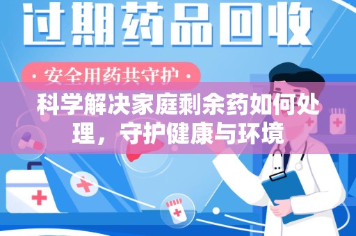 湖州科学解决家庭剩余药如何处理，守护健康与环境