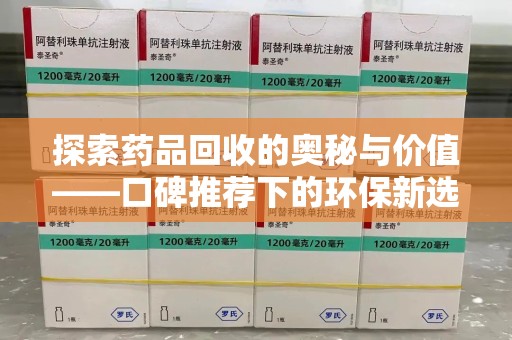 湖州探索药品回收的奥秘与价值——口碑推荐下的环保新选择