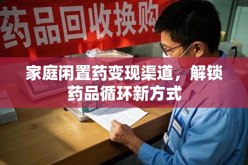 湖州家庭闲置药变现渠道，解锁药品循环新方式