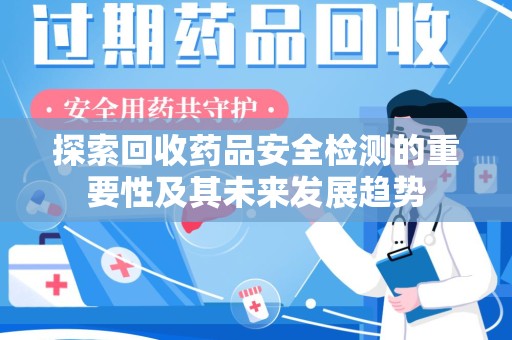 湖州探索回收药品安全检测的重要性及其未来发展趋势
