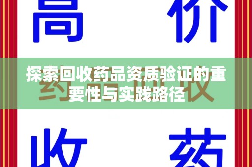 湖州探索回收药品资质验证的重要性与实践路径