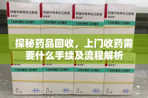 湖州探秘药品回收，上门收药需要什么手续及流程解析