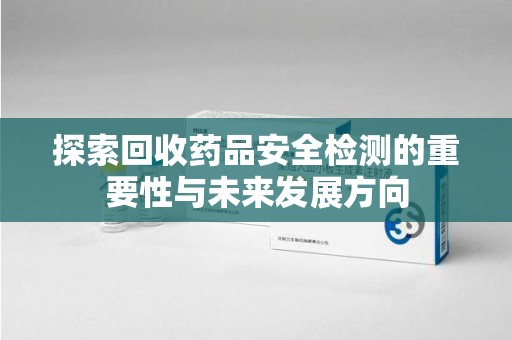 湖州探索回收药品安全检测的重要性与未来发展方向