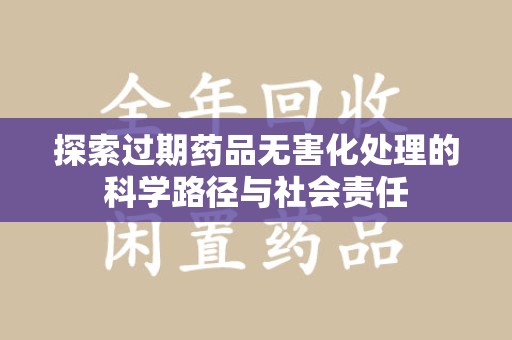 湖州探索过期药品无害化处理的科学路径与社会责任
