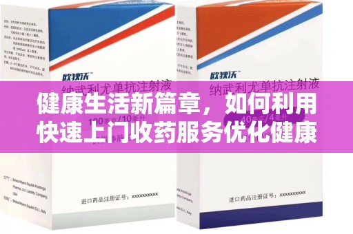 湖州健康生活新篇章，如何利用快速上门收药服务优化健康管理