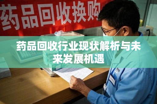 湖州药品回收行业现状解析与未来发展机遇