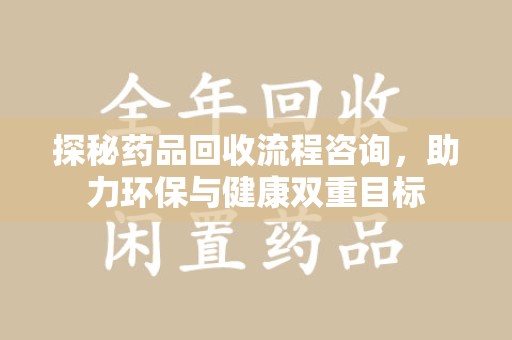 湖州探秘药品回收流程咨询，助力环保与健康双重目标