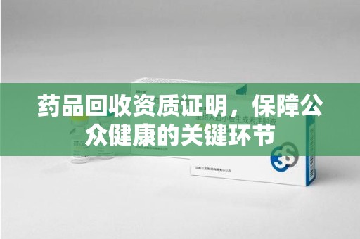 湖州药品回收资质证明，保障公众健康的关键环节