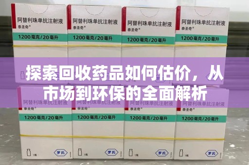 湖州探索回收药品如何估价，从市场到环保的全面解析