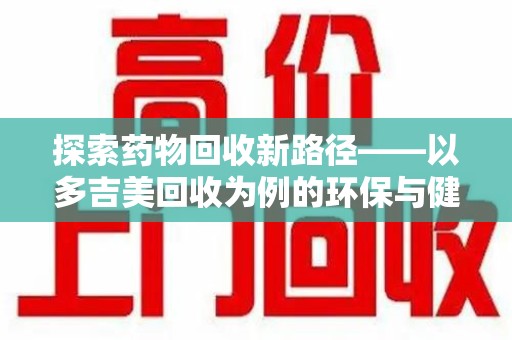 湖州探索药物回收新路径——以多吉美回收为例的环保与健康平衡