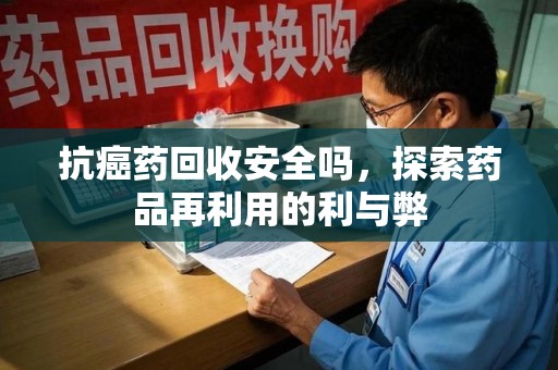 湖州抗癌药回收安全吗，探索药品再利用的利与弊