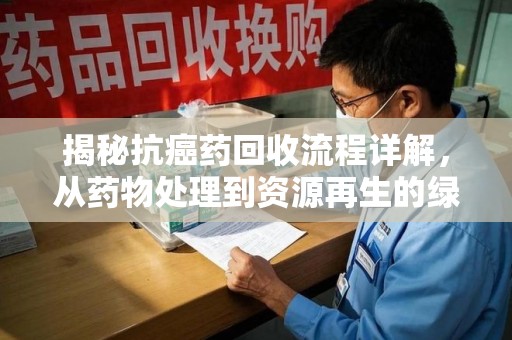 湖州揭秘抗癌药回收流程详解，从药物处理到资源再生的绿色之道