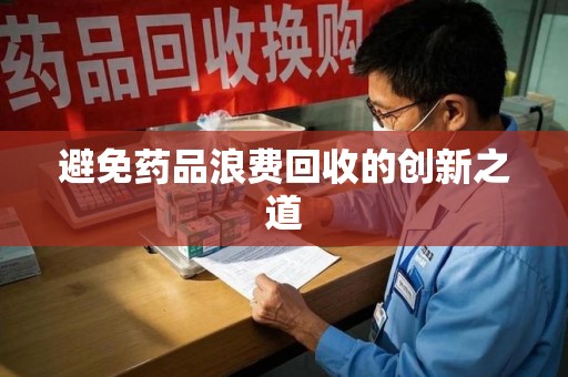 湖州避免药品浪费回收的创新之道