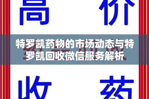 湖州特罗凯药物的市场动态与特罗凯回收微信服务解析