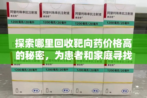 湖州探索哪里回收靶向药价格高的秘密，为患者和家庭寻找最优解