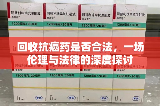 湖州回收抗癌药是否合法，一场伦理与法律的深度探讨