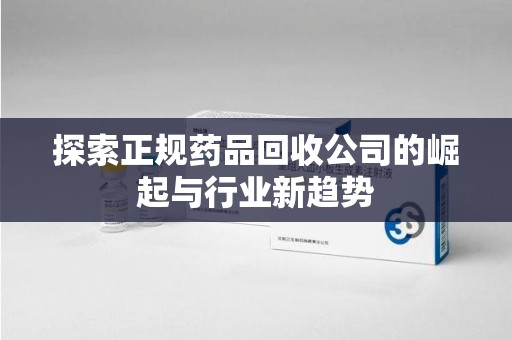 湖州探索正规药品回收公司的崛起与行业新趋势