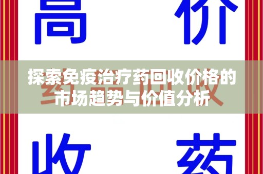 湖州探索免疫治疗药回收价格的市场趋势与价值分析