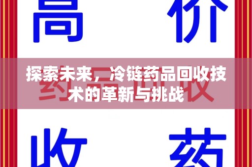 湖州探索未来，冷链药品回收技术的革新与挑战