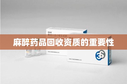 湖州麻醉药品回收资质的重要性