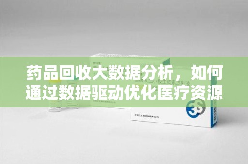 湖州药品回收大数据分析，如何通过数据驱动优化医疗资源管理