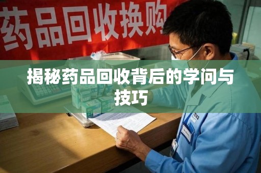 湖州揭秘药品回收背后的学问与技巧