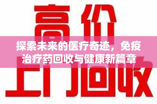 湖州探索未来的医疗奇迹，免疫治疗药回收与健康新篇章