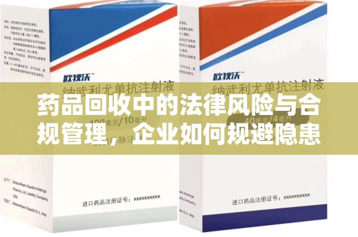 湖州药品回收中的法律风险与合规管理，企业如何规避隐患
