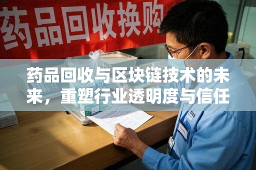 湖州药品回收与区块链技术的未来，重塑行业透明度与信任