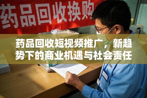 湖州药品回收短视频推广，新趋势下的商业机遇与社会责任