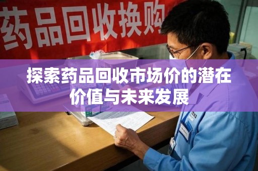 湖州探索药品回收市场价的潜在价值与未来发展