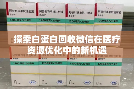 湖州探索白蛋白回收微信在医疗资源优化中的新机遇