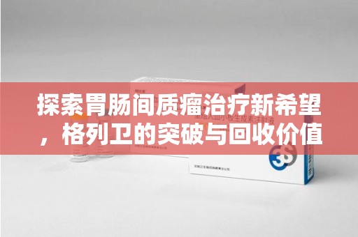 湖州探索胃肠间质瘤治疗新希望，格列卫的突破与回收价值