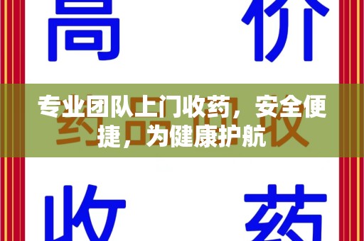 湖州专业团队上门收药，安全便捷，为健康护航