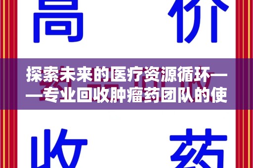 湖州探索未来的医疗资源循环——专业回收肿瘤药团队的使命与价值