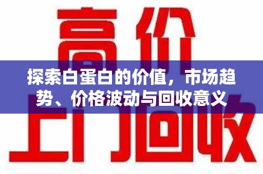 湖州探索白蛋白的价值，市场趋势、价格波动与回收意义