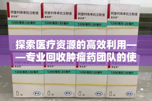 湖州探索医疗资源的高效利用——专业回收肿瘤药团队的使命与实践