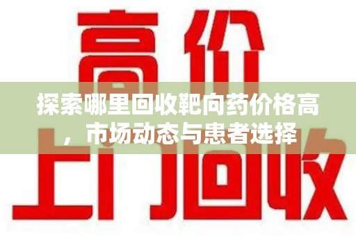 湖州探索哪里回收靶向药价格高，市场动态与患者选择