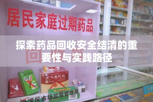 湖州探索药品回收安全结清的重要性与实践路径