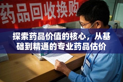 湖州探索药品价值的核心，从基础到精通的专业药品估价