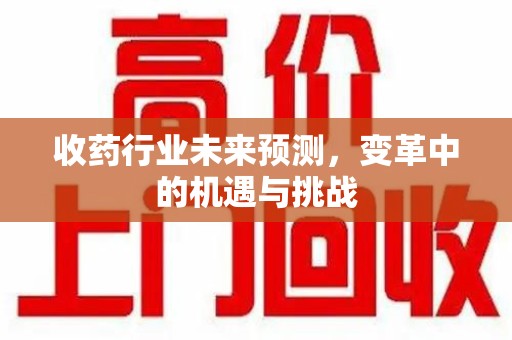湖州收药行业未来预测，变革中的机遇与挑战