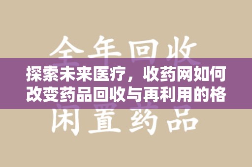 湖州探索未来医疗，收药网如何改变药品回收与再利用的格局