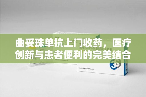 湖州曲妥珠单抗上门收药，医疗创新与患者便利的完美结合