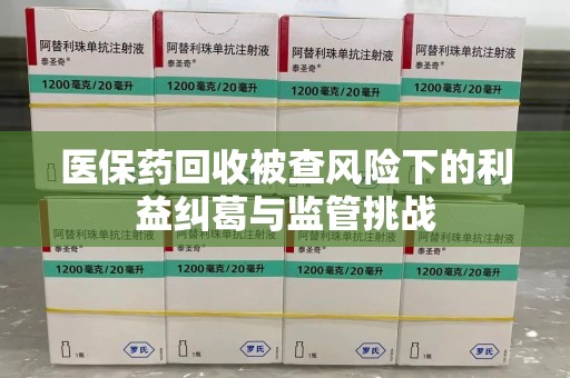 湖州医保药回收被查风险下的利益纠葛与监管挑战