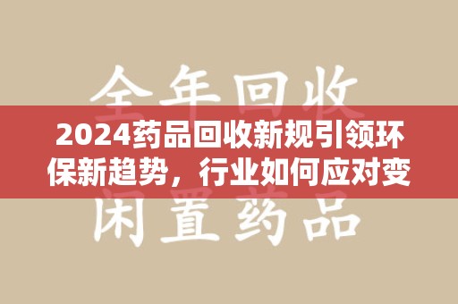 湖州2024药品回收新规引领环保新趋势，行业如何应对变革？