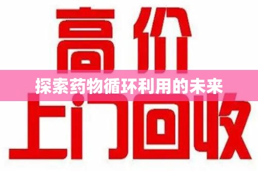 湖州探索药物循环利用的未来