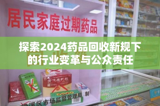湖州探索2024药品回收新规下的行业变革与公众责任