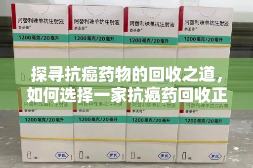 湖州探寻抗癌药物的回收之道，如何选择一家抗癌药回收正规公司？