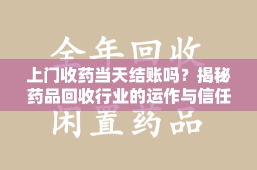 湖州上门收药当天结账吗？揭秘药品回收行业的运作与信任机制