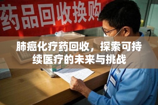 湖州肺癌化疗药回收，探索可持续医疗的未来与挑战
